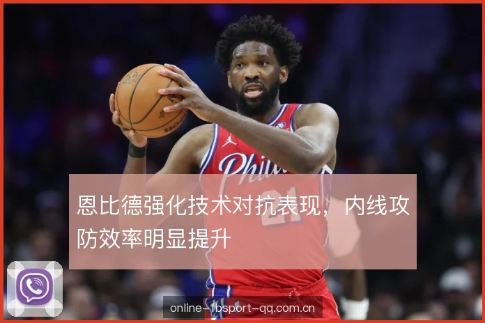 恩比德强化技术对抗表现,内线攻防效率明显提升 恩比德强化技术对抗表现,内线攻防效率明显提升